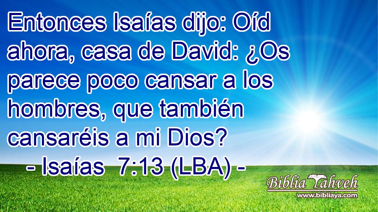 Entonces Isaías dijo: Oíd ahora, casa de David: ¿Os parece poco cansar a los hombres, que también cansaréis a mi Dios?