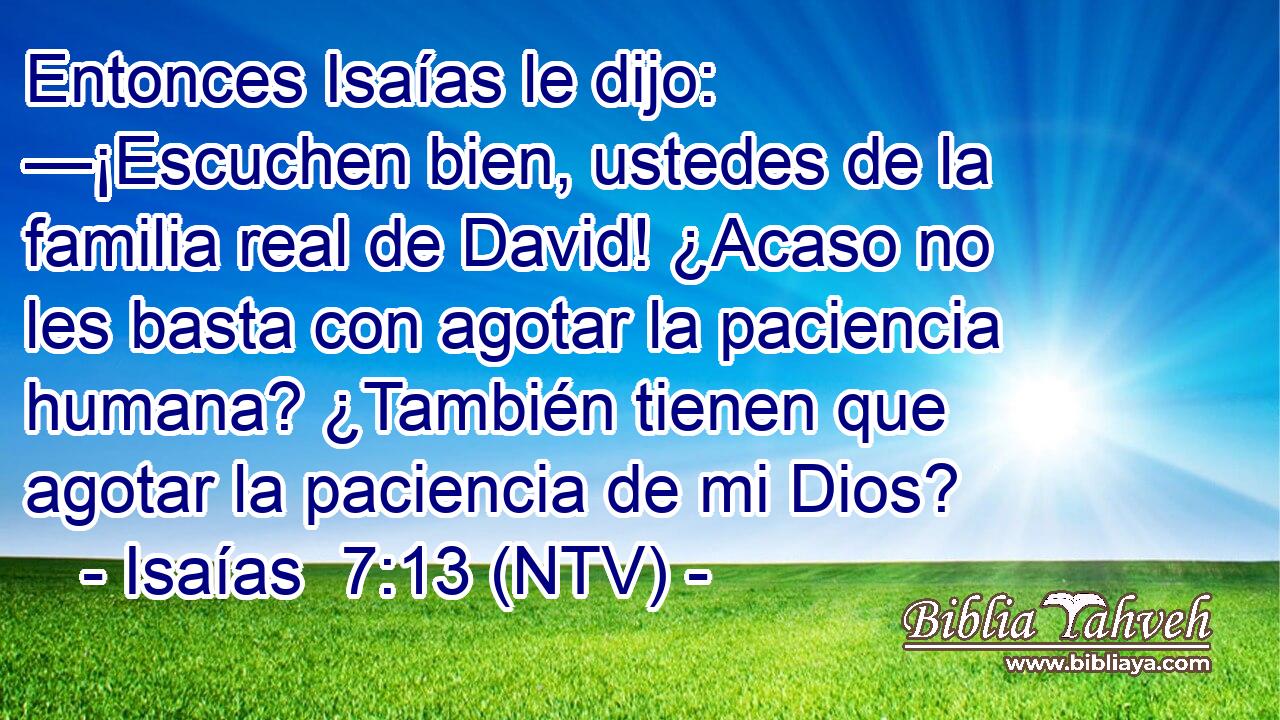 Entonces Isaías le dijo: —¡Escuchen bien, ustedes de la familia real de David! ¿Acaso no les basta con agotar la paciencia humana? ¿También tienen que agotar la paciencia de mi Dios?