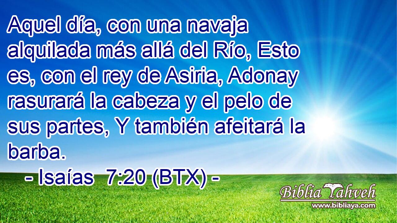 Aquel día, con una navaja alquilada más allá del Río, Esto es, con el rey de Asiria, Adonay rasurará la cabeza y el pelo de sus partes, Y también afeitará la barba.