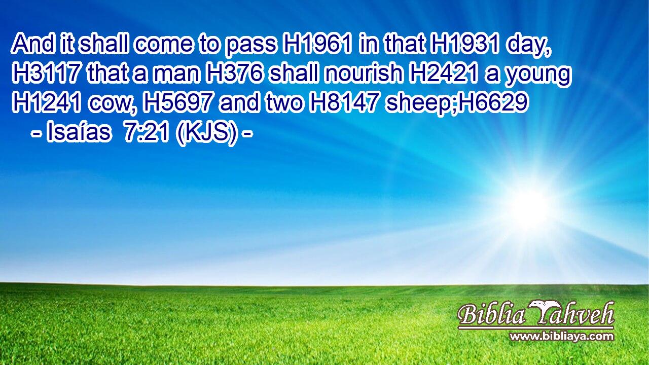 And it shall come to pass H1961 in that H1931 day, H3117 that a man H376 shall nourish H2421 a young H1241 cow, H5697 and two H8147 sheep;H6629