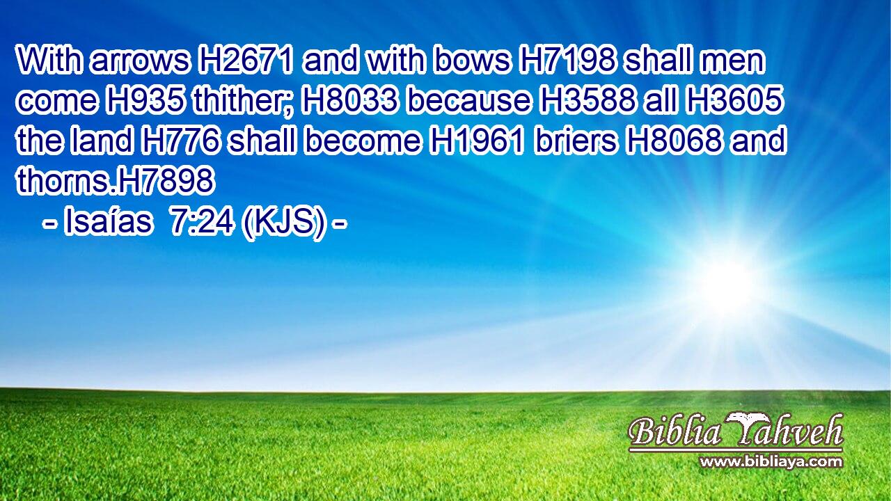 With arrows H2671 and with bows H7198 shall men come H935 thither; H8033 because H3588 all H3605 the land H776 shall become H1961 briers H8068 and thorns.H7898