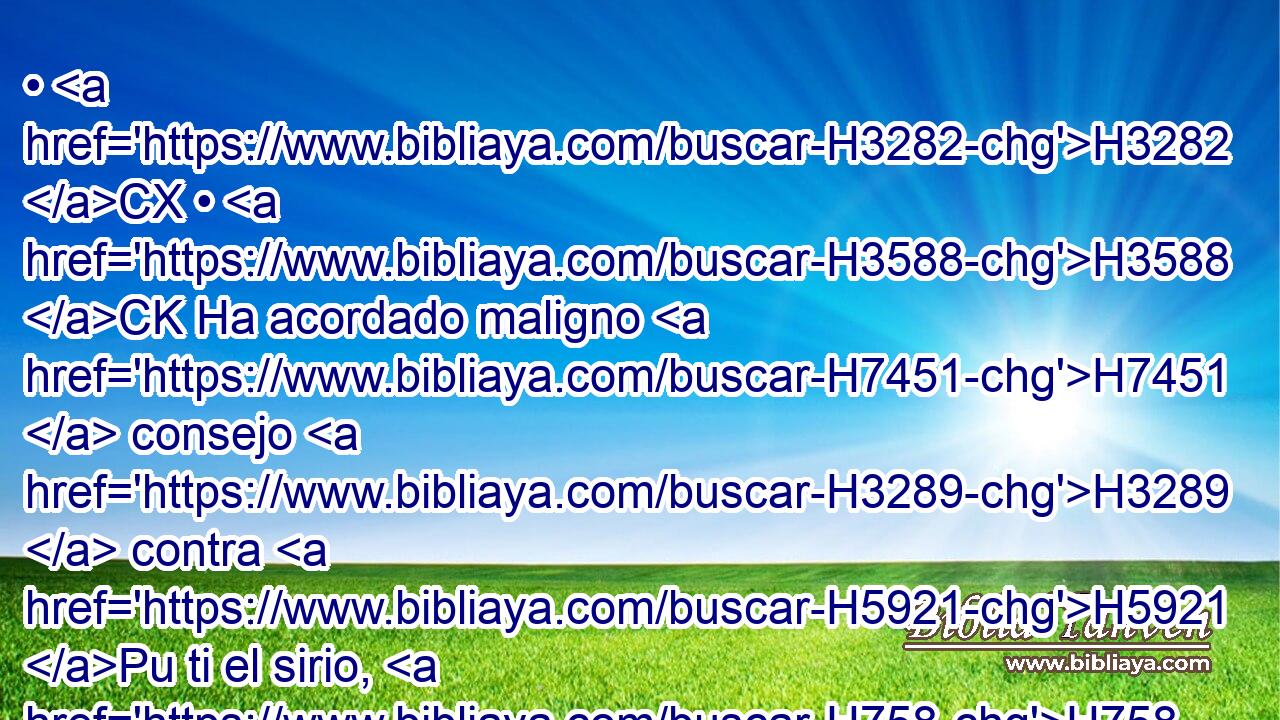• H3282 CX • H3588 CK Ha acordado maligno H7451  consejo H3289  contra H5921 Pu ti el sirio, H758  con Efraín H669  y con el hijo H1121  H7425 H559 de Remalías, diciendo: 