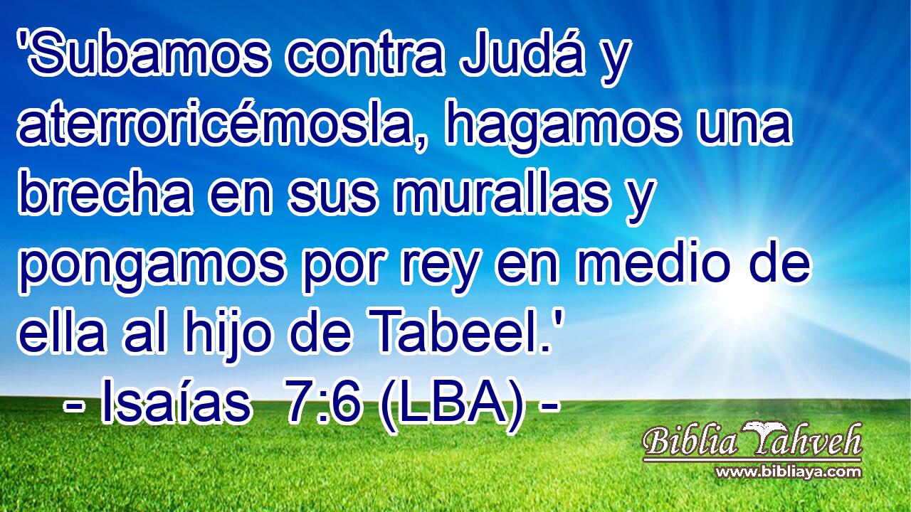 'Subamos contra Judá y aterroricémosla, hagamos una brecha en sus murallas y pongamos por rey en medio de ella al hijo de Tabeel.'