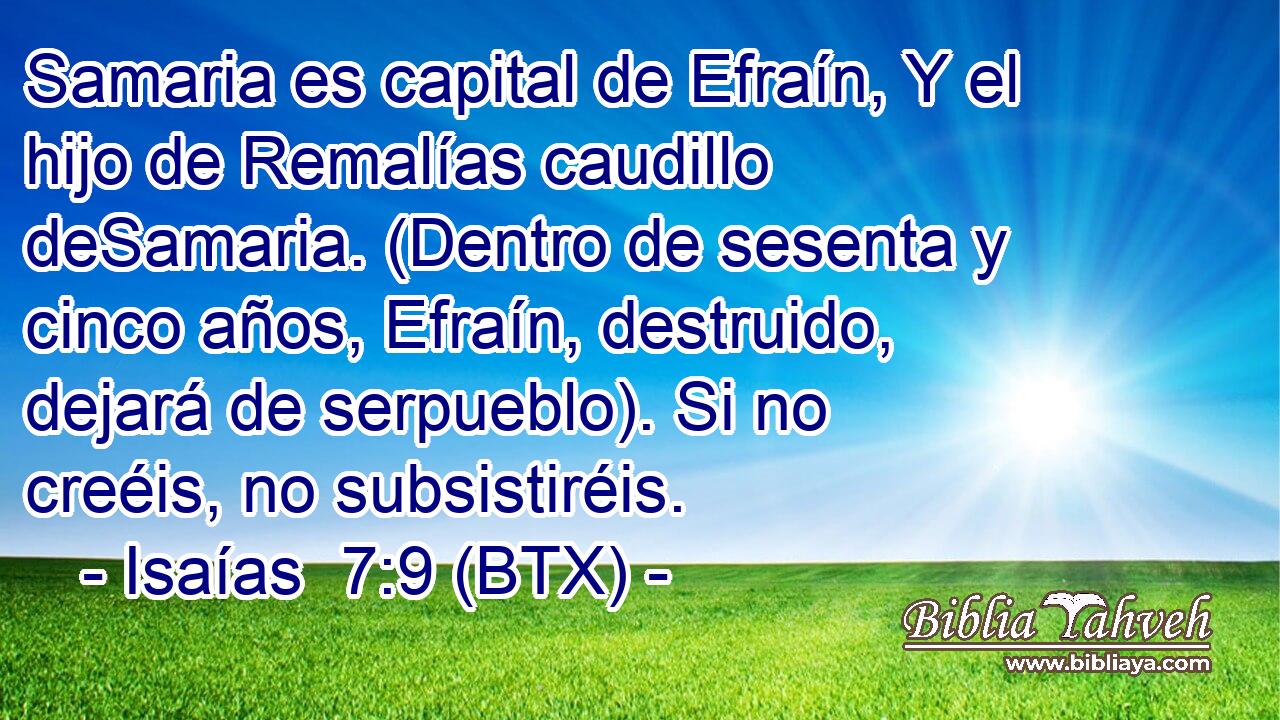 Samaria es capital de Efraín, Y el hijo de Remalías caudillo deSamaria. (Dentro de sesenta y cinco años, Efraín, destruido, dejará de serpueblo). Si no creéis, no subsistiréis.