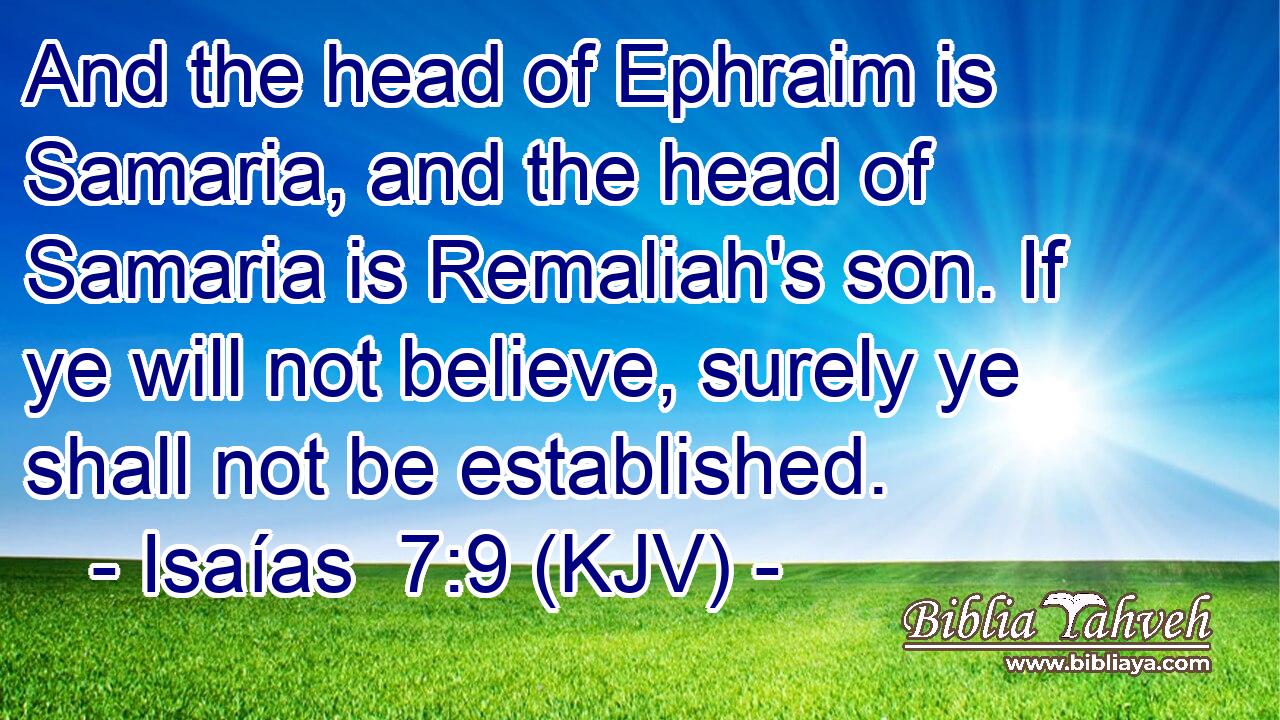 And the head of Ephraim is Samaria, and the head of Samaria is Remaliah's son. If ye will not believe, surely ye shall not be established.