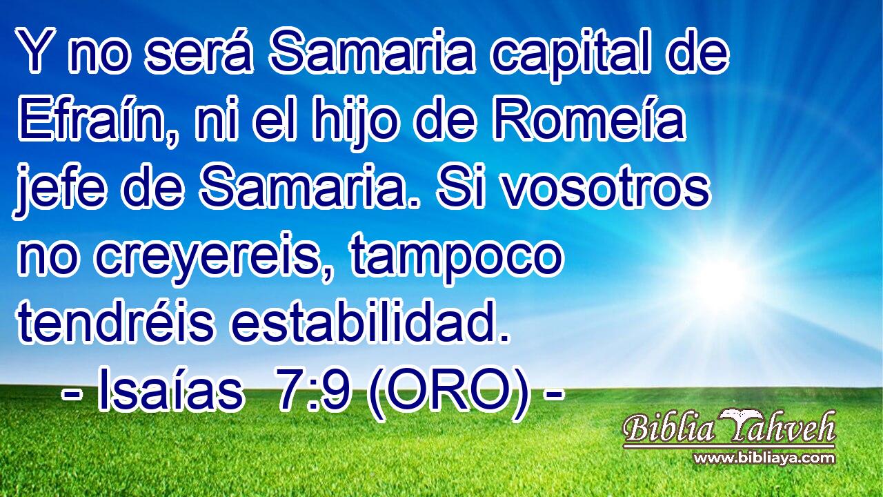  Y no será Samaria capital de Efraín, ni el hijo de Romeía jefe de Samaria. Si vosotros no creyereis, tampoco tendréis estabilidad. 