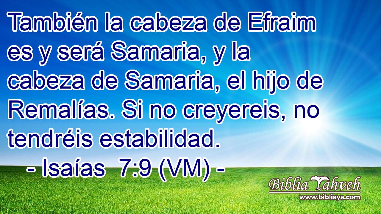  También la cabeza de Efraim es y será Samaria, y la cabeza de Samaria, el hijo de Remalías. Si no creyereis, no tendréis estabilidad. 