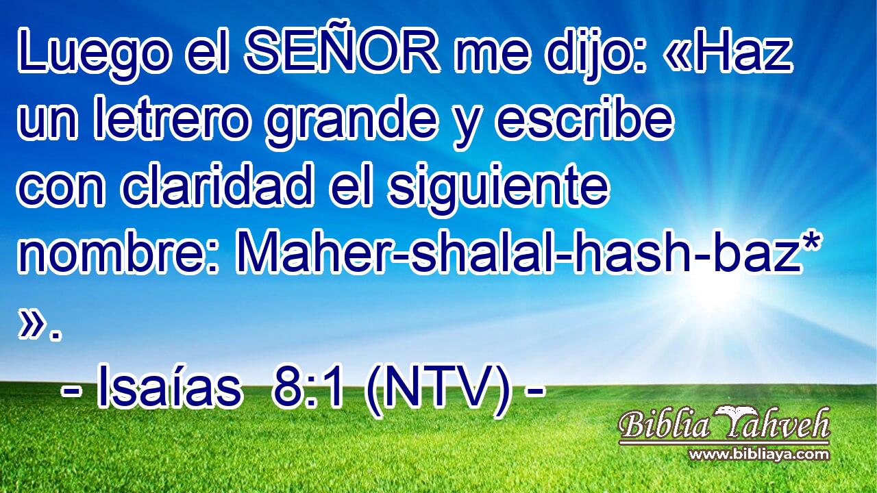 Luego el SEÑOR me dijo: «Haz un letrero grande y escribe con claridad el siguiente nombre: Maher-shalal-hash-baz* ».