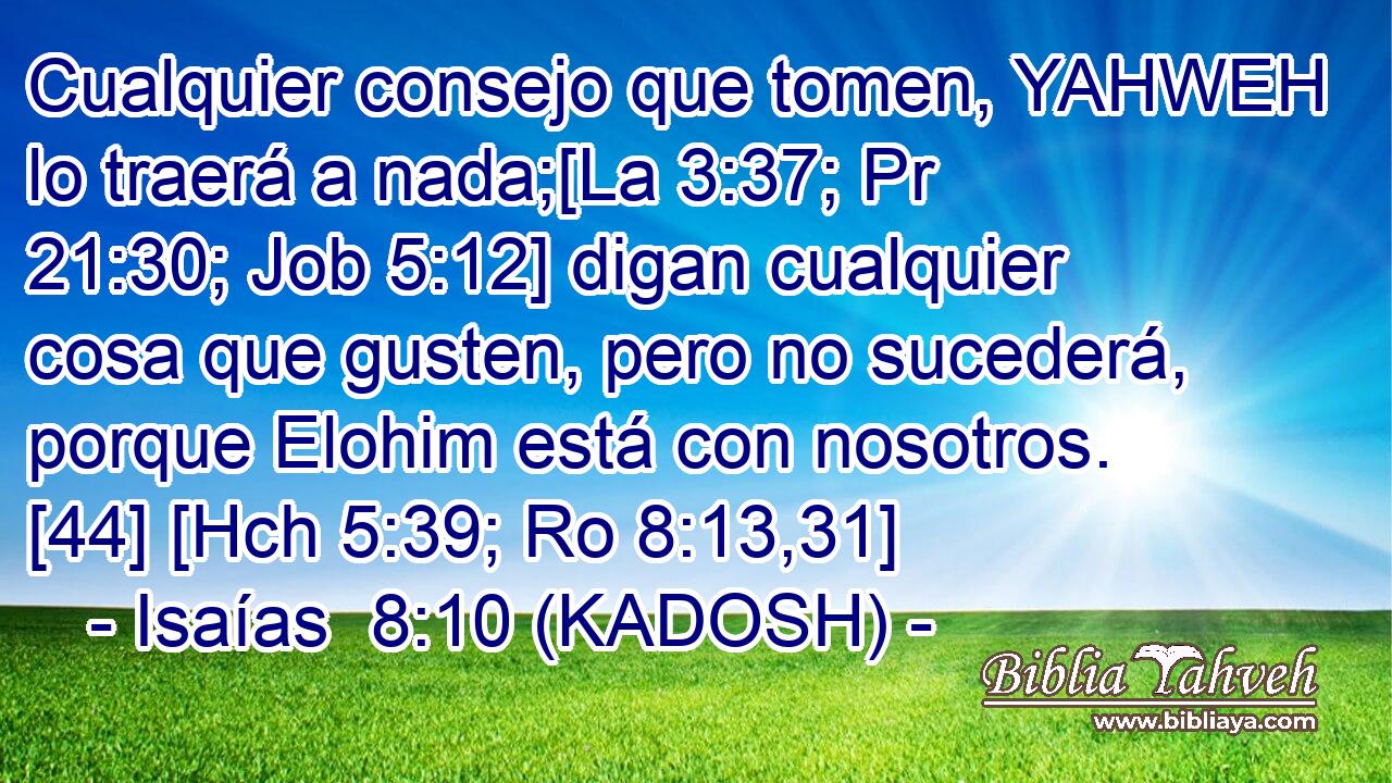  Cualquier consejo que tomen, YAHWEH lo traerá a nada;[La 3:37; Pr 21:30; Job 5:12] digan cualquier cosa que gusten, pero no sucederá, porque Elohim está con nosotros. [44] [Hch 5:39; Ro 8:13,31] 