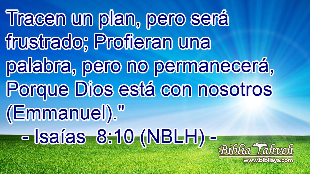 Tracen un plan, pero será frustrado; Profieran una palabra, pero no permanecerá, Porque Dios está con nosotros (Emmanuel).