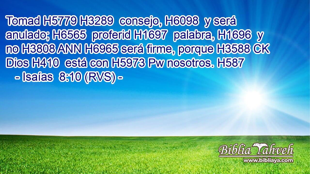 Tomad H5779 H3289  consejo, H6098  y será anulado; H6565  proferid H1697  palabra, H1696  y no H3808 ANN H6965 será firme, porque H3588 CK Dios H410  está con H5973 Pw nosotros. H587  