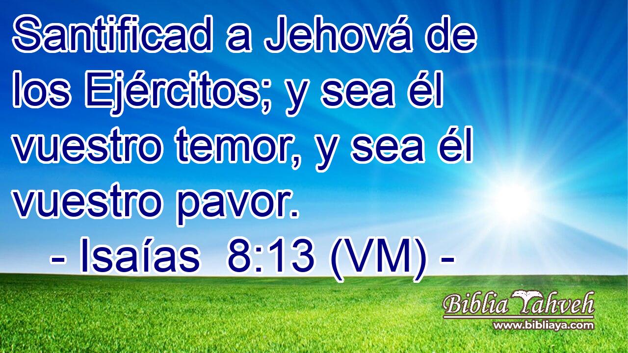  Santificad a Jehová de los Ejércitos; y sea él vuestro temor, y sea él vuestro pavor. 