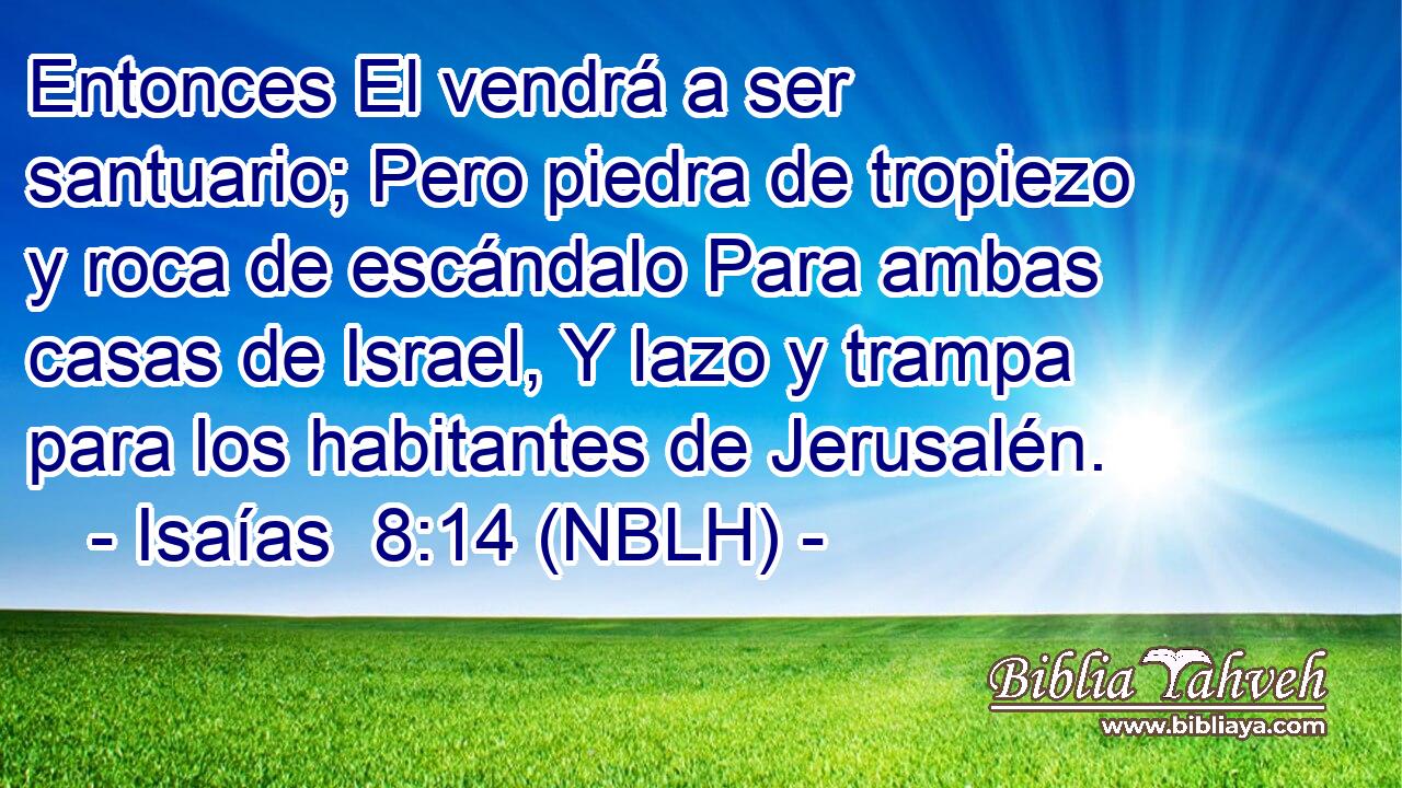  Entonces El vendrá a ser santuario; Pero piedra de tropiezo y roca de escándalo Para ambas casas de Israel, Y lazo y trampa para los habitantes de Jerusalén. 