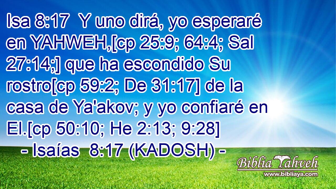  Y uno dirá, yo esperaré en YAHWEH,[cp 25:9; 64:4; Sal 27:14;] que ha escondido Su rostro[cp 59:2; De 31:17] de la casa de Ya'akov; y yo confiaré en El.[cp 50:10; He 2:13; 9:28] 