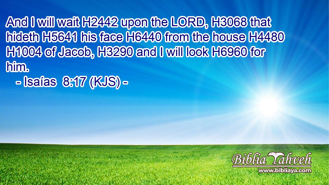 And I will wait H2442 upon the LORD, H3068 that hideth H5641 his face H6440 from the house H4480  H1004 of Jacob, H3290 and I will look H6960 for him.
