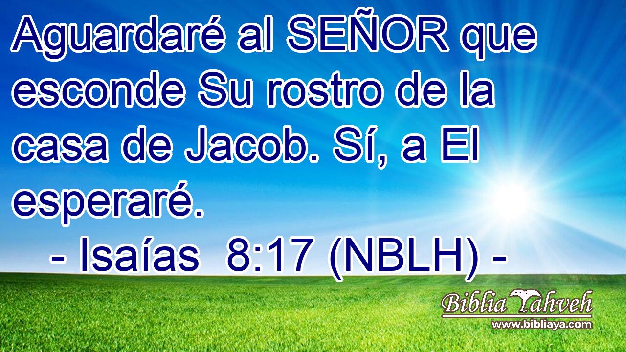  Aguardaré al SEÑOR que esconde Su rostro de la casa de Jacob. Sí, a El esperaré. 