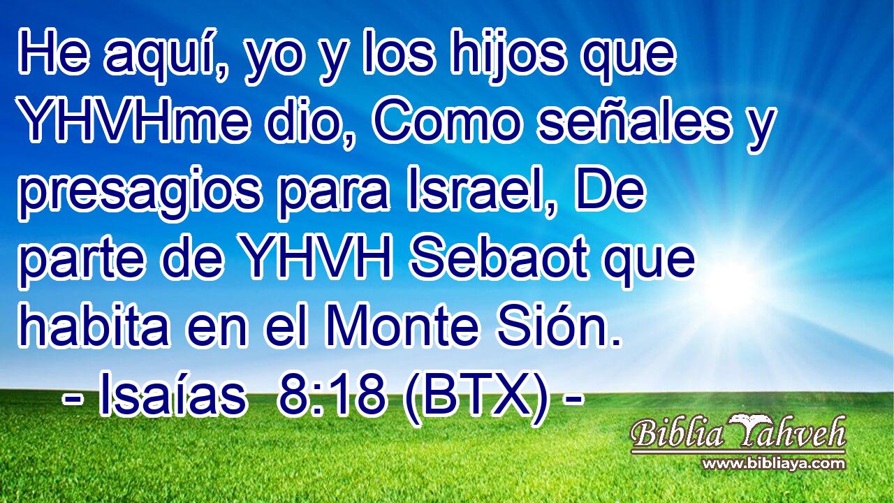 He aquí, yo y los hijos que YHVHme dio, Como señales y presagios para Israel, De parte de YHVH Sebaot que habita en el Monte Sión.