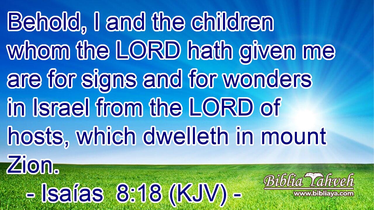 Behold, I and the children whom the LORD hath given me are for signs and for wonders in Israel from the LORD of hosts, which dwelleth in mount Zion.