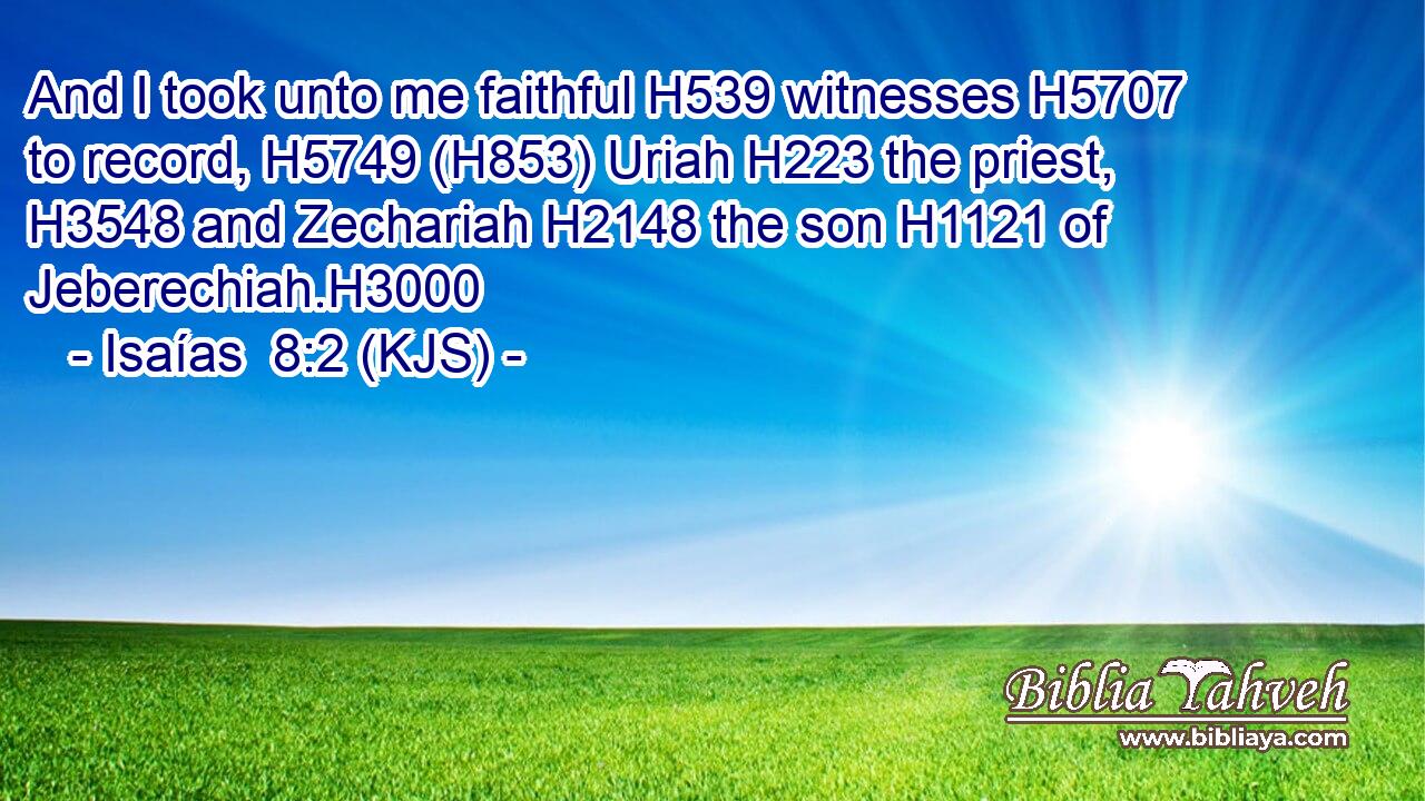 And I took unto me faithful H539 witnesses H5707 to record, H5749 (H853) Uriah H223 the priest, H3548 and Zechariah H2148 the son H1121 of Jeberechiah.H3000