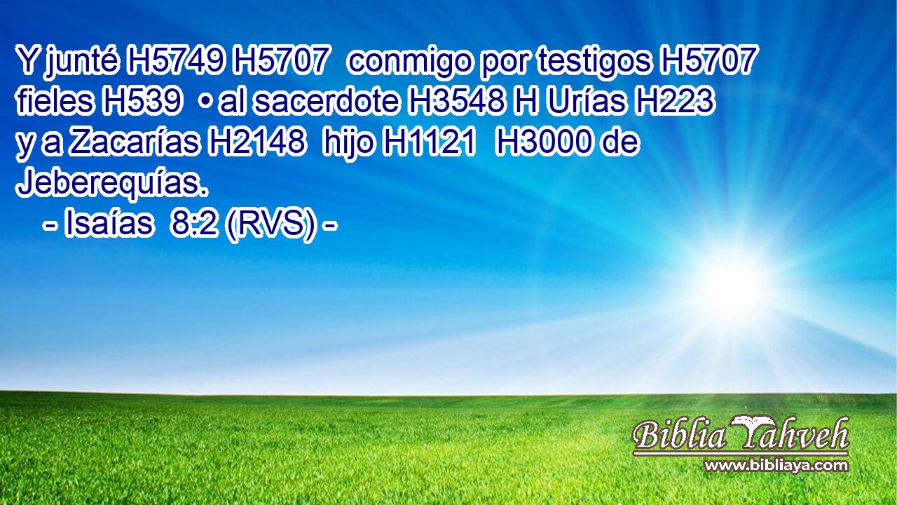 Y junté H5749 H5707  conmigo por testigos H5707  fieles H539  • al sacerdote H3548 H Urías H223  y a Zacarías H2148  hijo H1121  H3000 de Jeberequías. 