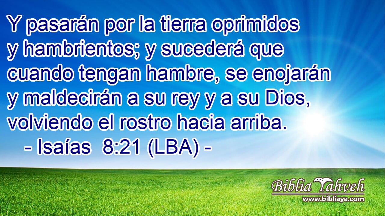 Y pasarán por la tierra oprimidos y hambrientos; y sucederá que cuando tengan hambre, se enojarán y maldecirán a su rey y a su Dios, volviendo el rostro hacia arriba.