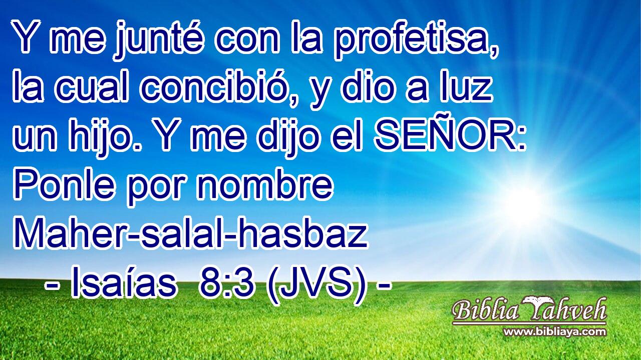 Y me junté con la profetisa, la cual concibió, y dio a luz un hijo. Y me dijo el SEÑOR: Ponle por nombre Maher-salal-hasbaz