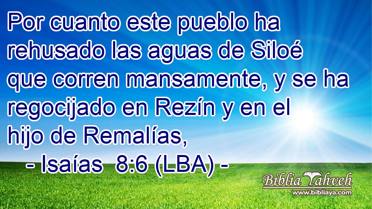Por cuanto este pueblo ha rehusado las aguas de Siloé que corren mansamente, y se ha regocijado en Rezín y en el hijo de Remalías,