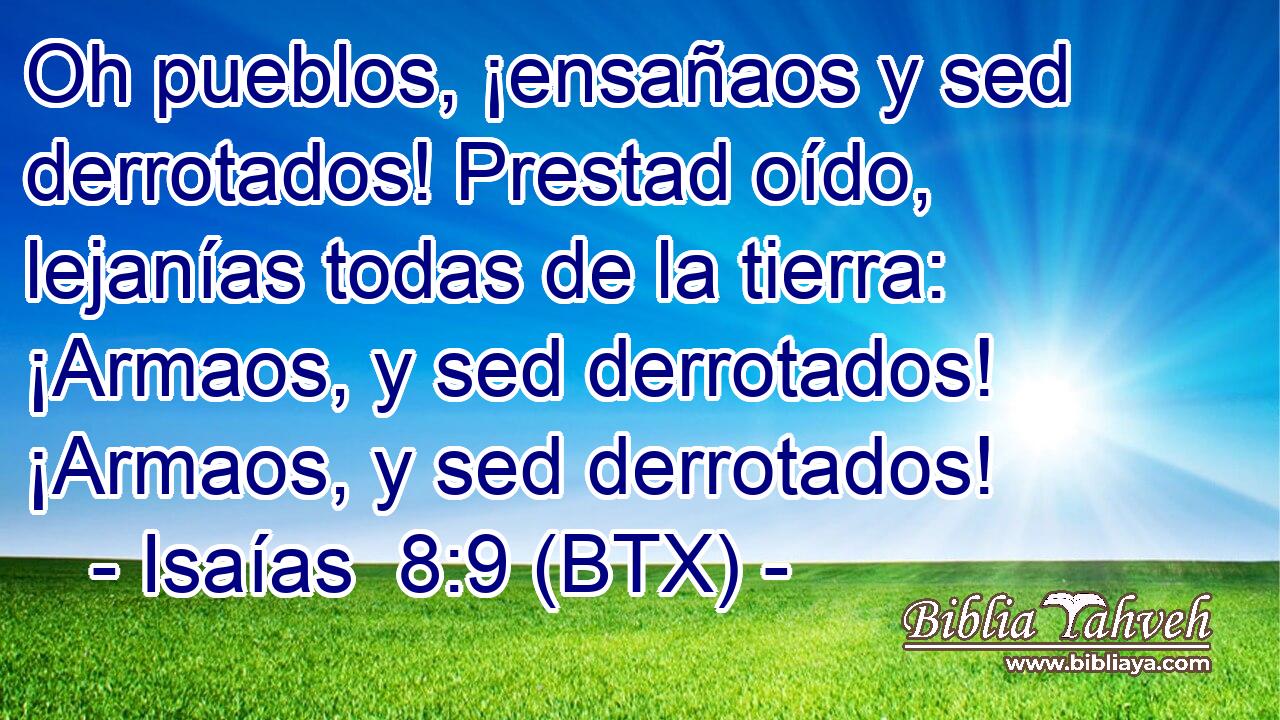 Oh pueblos, ¡ensañaos y sed derrotados! Prestad oído, lejanías todas de la tierra: ¡Armaos, y sed derrotados! ¡Armaos, y sed derrotados!