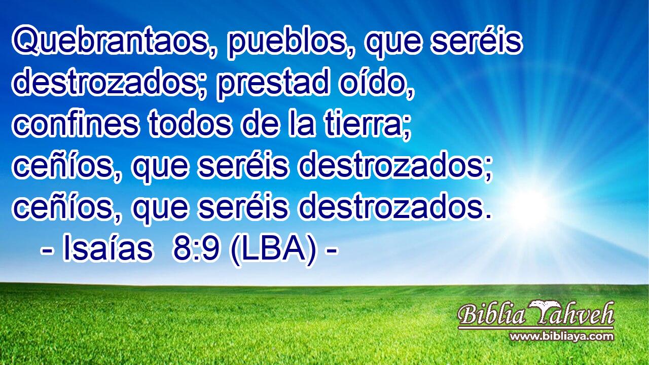 Quebrantaos, pueblos, que seréis destrozados; prestad oído, confines todos de la tierra; ceñíos, que seréis destrozados; ceñíos, que seréis destrozados.