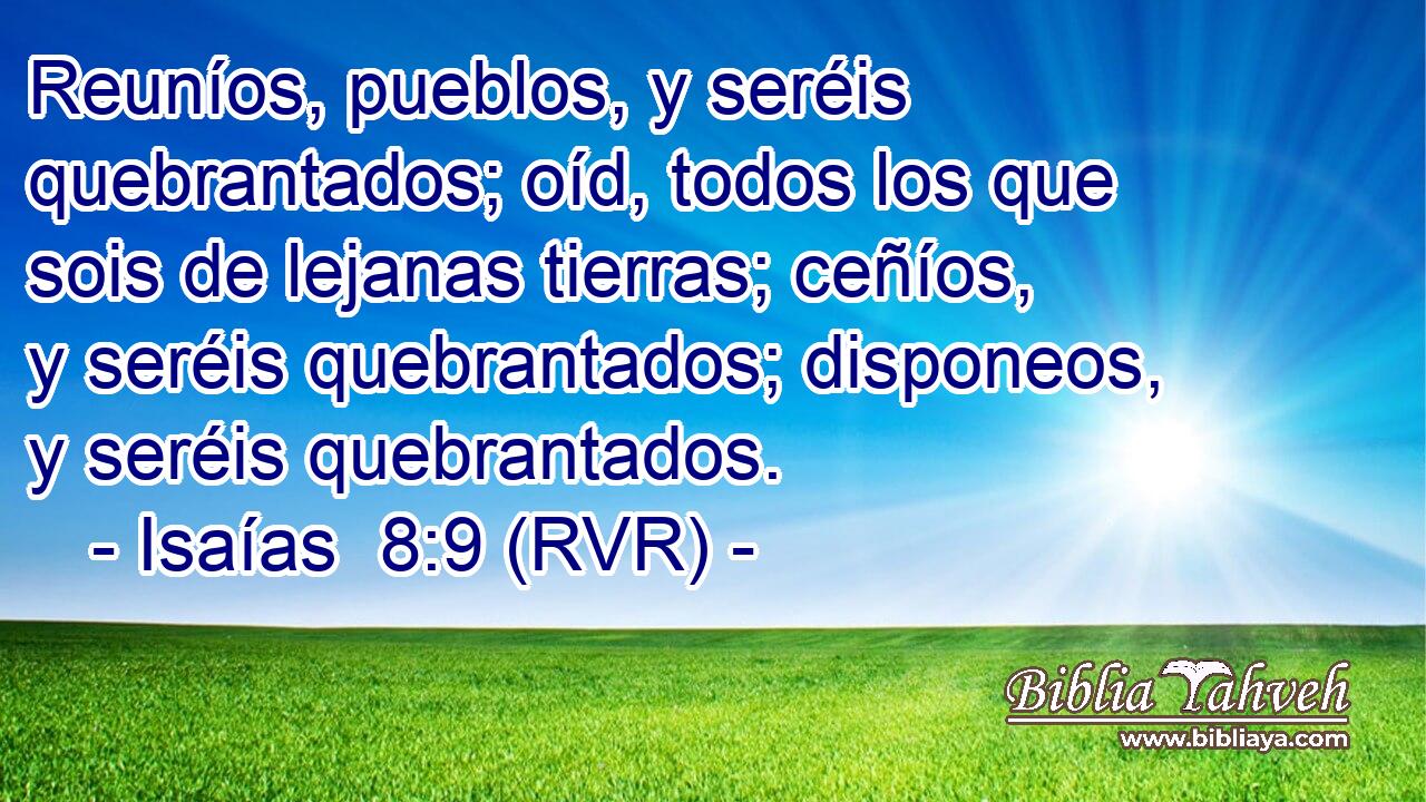 Reuníos, pueblos, y seréis quebrantados; oíd, todos los que sois de lejanas tierras; ceñíos, y seréis quebrantados; disponeos, y seréis quebrantados.