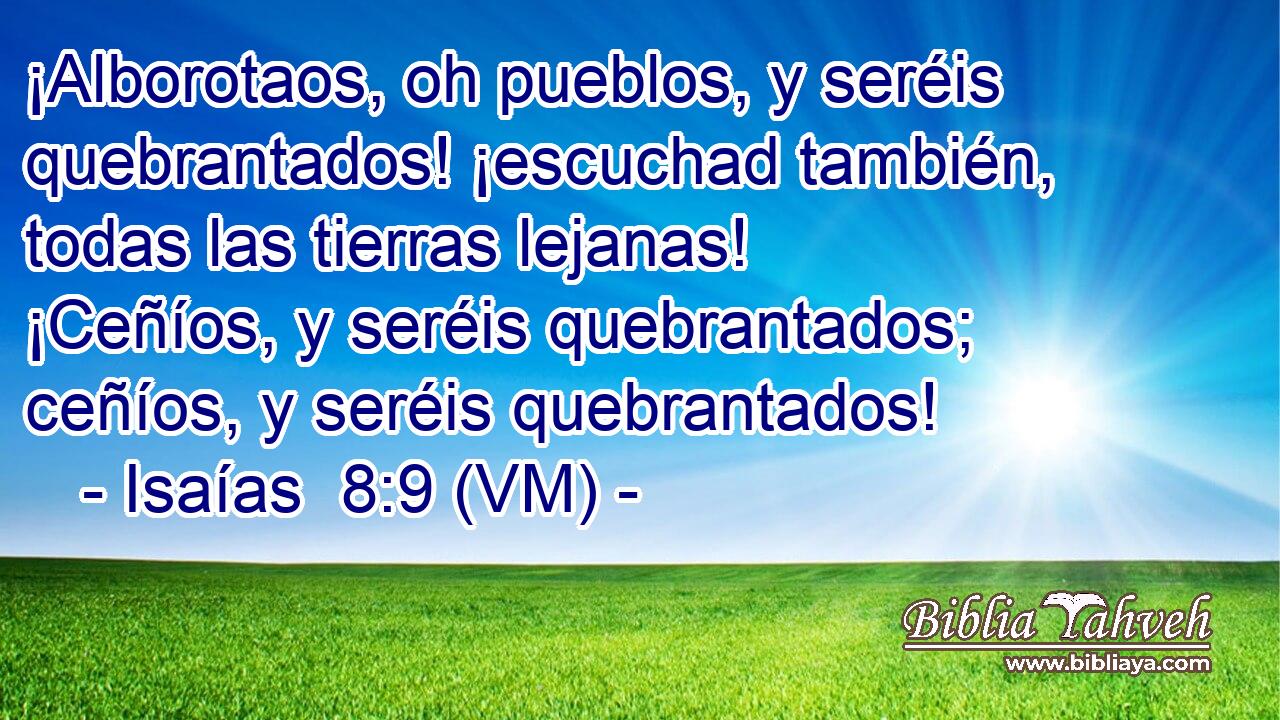  ¡Alborotaos, oh pueblos, y seréis quebrantados! ¡escuchad también, todas las tierras lejanas! ¡Ceñíos, y seréis quebrantados; ceñíos, y seréis quebrantados! 