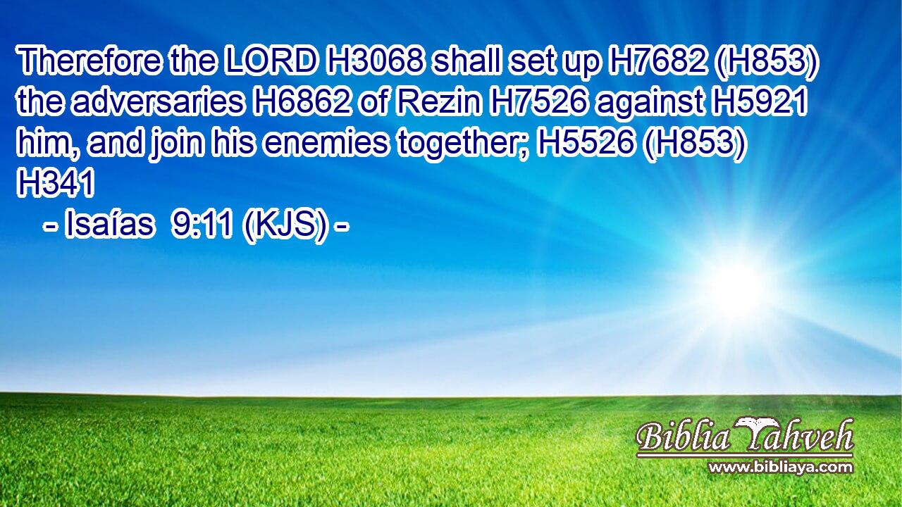 Therefore the LORD H3068 shall set up H7682 (H853) the adversaries H6862 of Rezin H7526 against H5921 him, and join his enemies together; H5526 (H853) H341