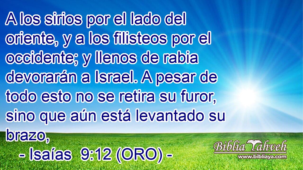  A los sirios por el lado del oriente, y a los filisteos por el occidente; y llenos de rabia devorarán a Israel. A pesar de todo esto no se retira su furor, sino que aún está levantado su brazo, 