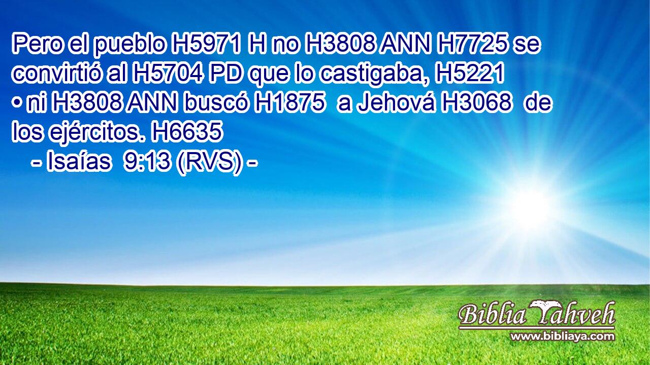 Pero el pueblo H5971 H no H3808 ANN H7725 se convirtió al H5704 PD que lo castigaba, H5221  • ni H3808 ANN buscó H1875  a Jehová H3068  de los ejércitos. H6635  