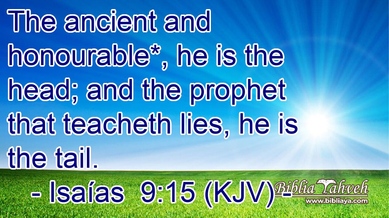 The ancient and honourable*, he is the head; and the prophet that teacheth lies, he is the tail.