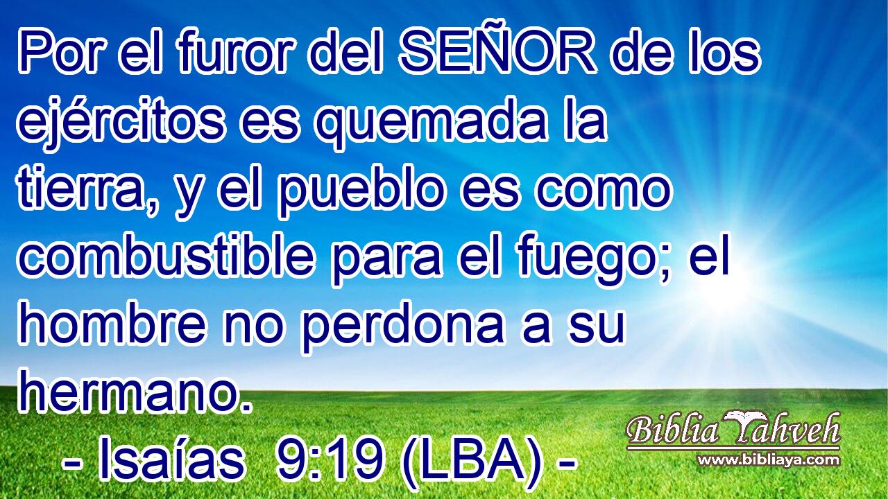 Por el furor del SEÑOR de los ejércitos es quemada la tierra, y el pueblo es como combustible para el fuego; el hombre no perdona a su hermano.