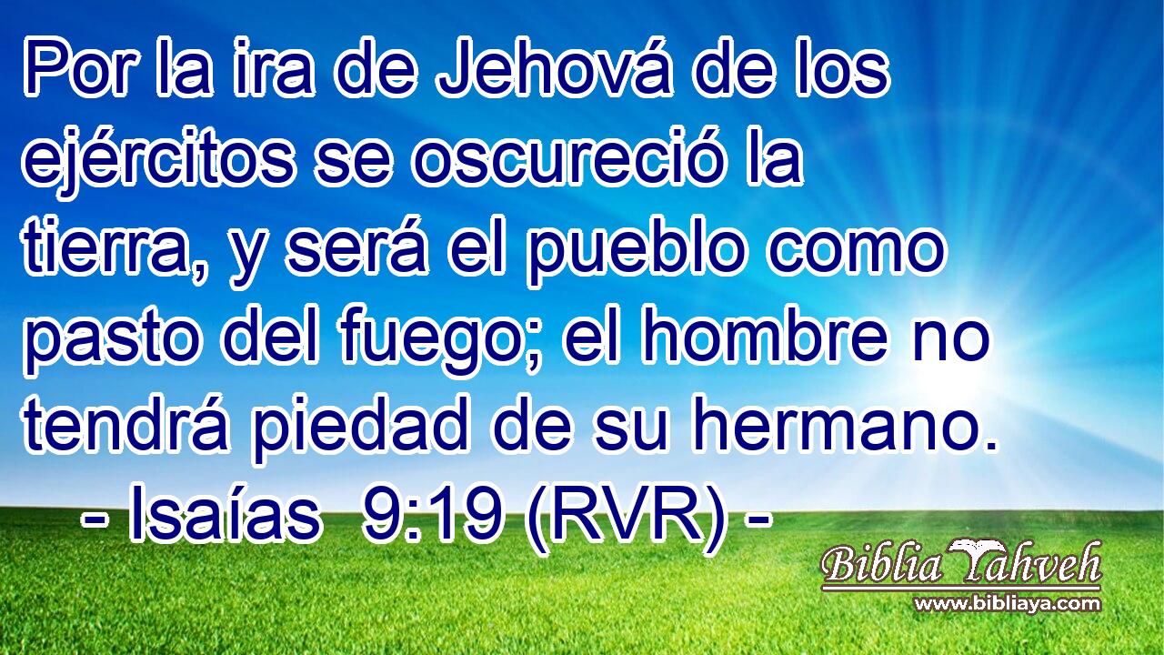 Por la ira de Jehová de los ejércitos se oscureció la tierra, y será el pueblo como pasto del fuego; el hombre no tendrá piedad de su hermano.