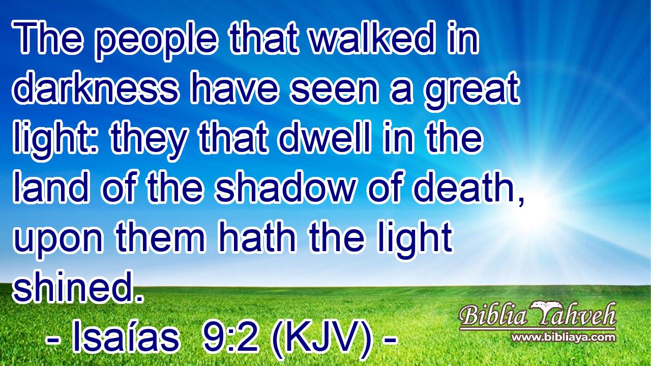 The people that walked in darkness have seen a great light: they that dwell in the land of the shadow of death, upon them hath the light shined.