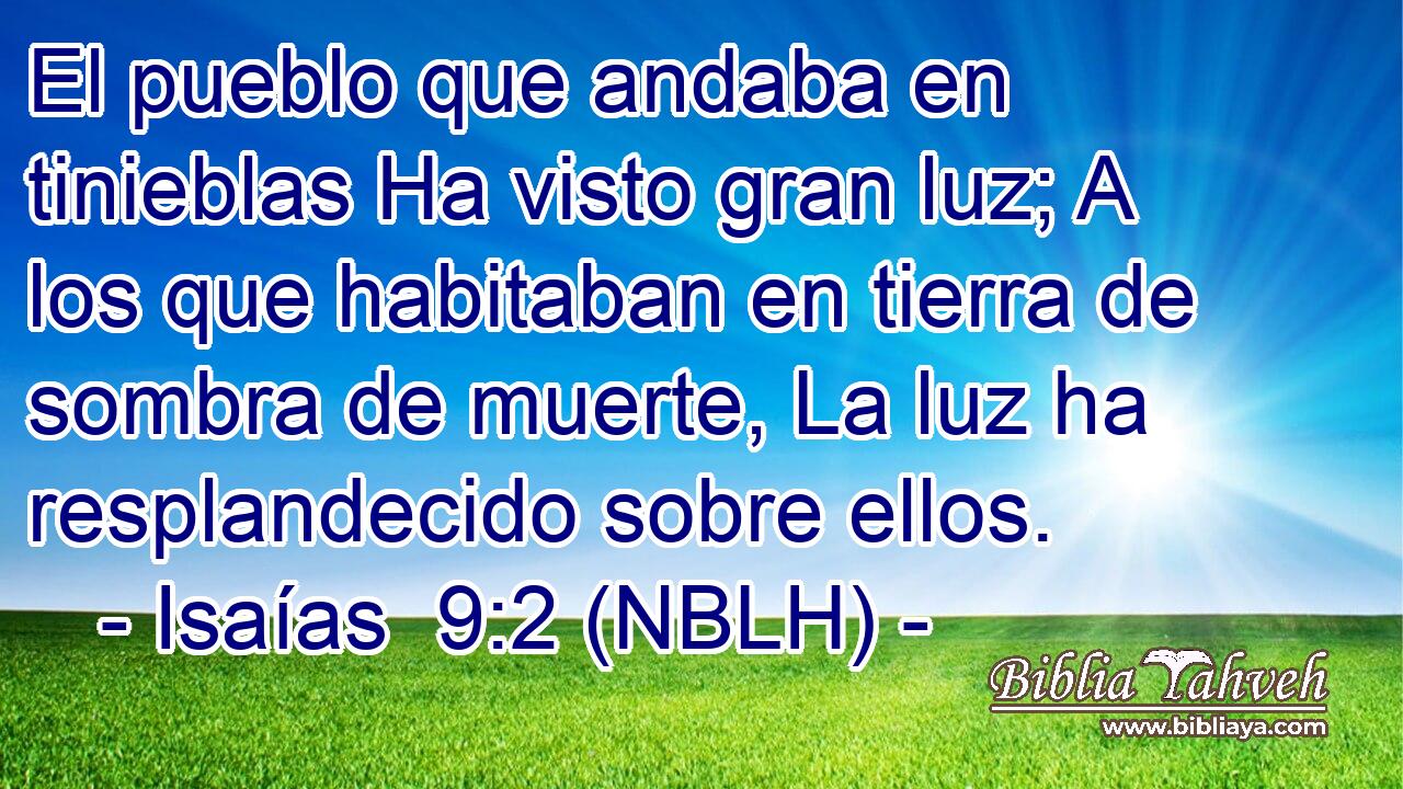  El pueblo que andaba en tinieblas Ha visto gran luz; A los que habitaban en tierra de sombra de muerte, La luz ha resplandecido sobre ellos. 