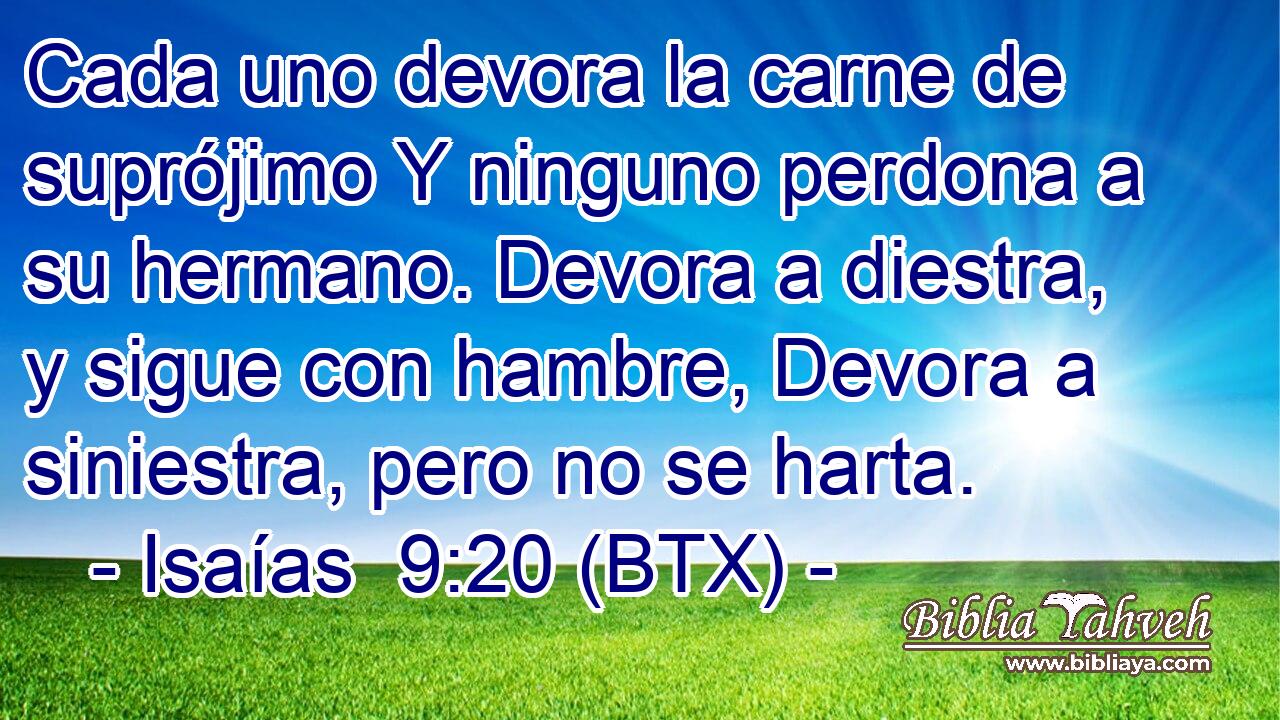 Cada uno devora la carne de suprójimo Y ninguno perdona a su hermano. Devora a diestra, y sigue con hambre, Devora a siniestra, pero no se harta.
