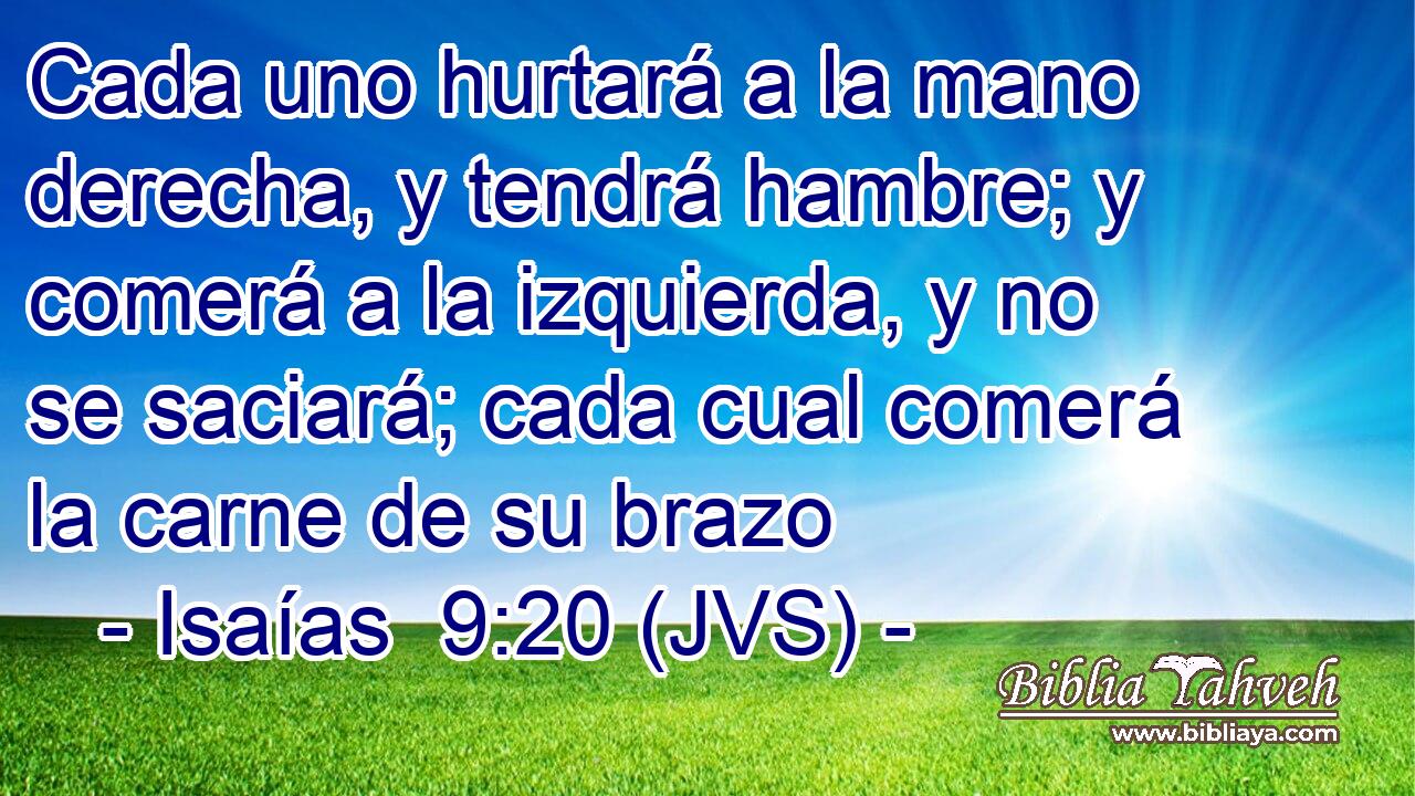 Cada uno hurtará a la mano derecha, y tendrá hambre; y comerá a la izquierda, y no se saciará; cada cual comerá la carne de su brazo