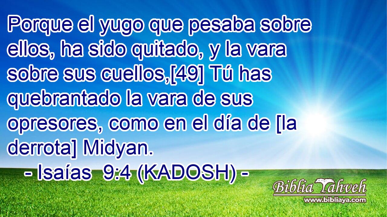  Porque el yugo que pesaba sobre ellos, ha sido quitado, y la vara sobre sus cuellos,[49] Tú has quebrantado la vara de sus opresores, como en el día de [la derrota] Midyan. 