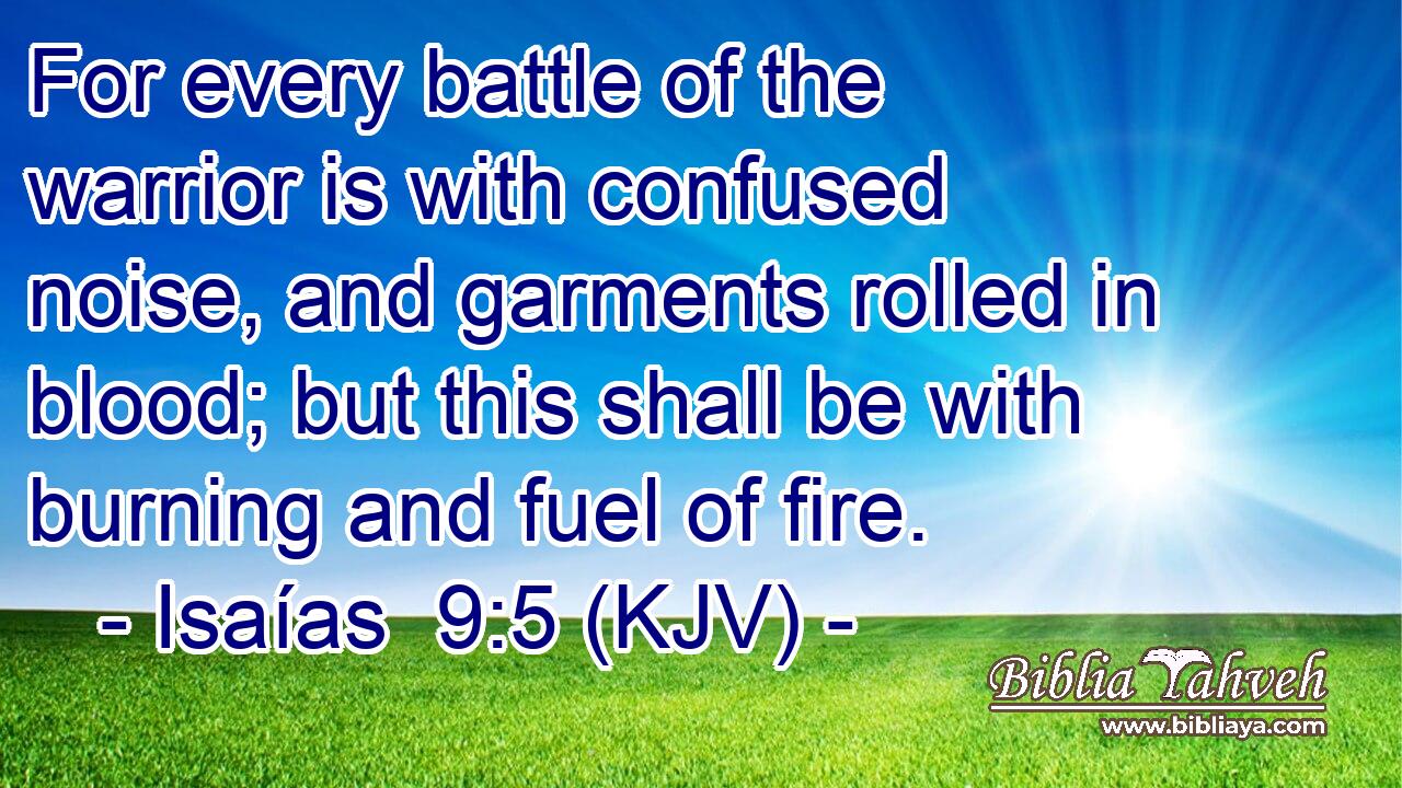 For every battle of the warrior is with confused noise, and garments rolled in blood; but this shall be with burning and fuel of fire.