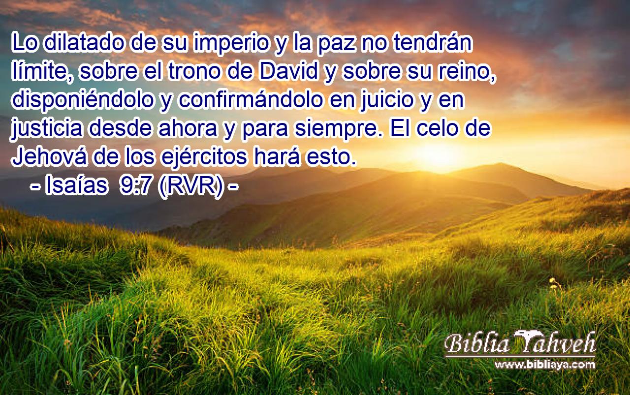 Lo dilatado de su imperio y la paz no tendrán límite, sobre el trono de David y sobre su reino, disponiéndolo y confirmándolo en juicio y en justicia desde ahora y para siempre. El celo de Jehová de los ejércitos hará esto.