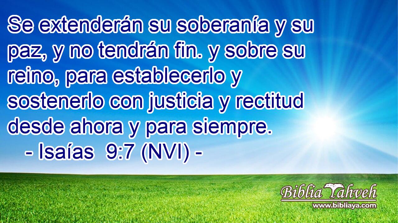  Se extenderán su soberanía y su paz, y no tendrán fin. y sobre su reino, para establecerlo y sostenerlo con justicia y rectitud desde ahora y para siempre. 