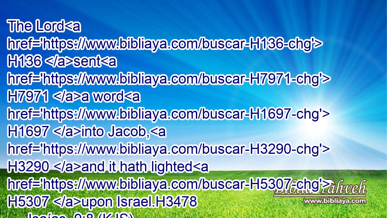 The Lord H136 sent H7971 a word H1697 into Jacob, H3290 and it hath lighted H5307 upon Israel.H3478
