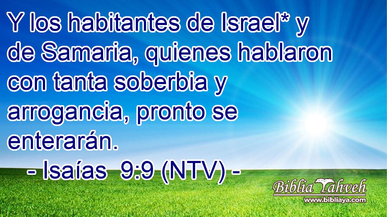 Y los habitantes de Israel* y de Samaria, quienes hablaron con tanta soberbia y arrogancia, pronto se enterarán.