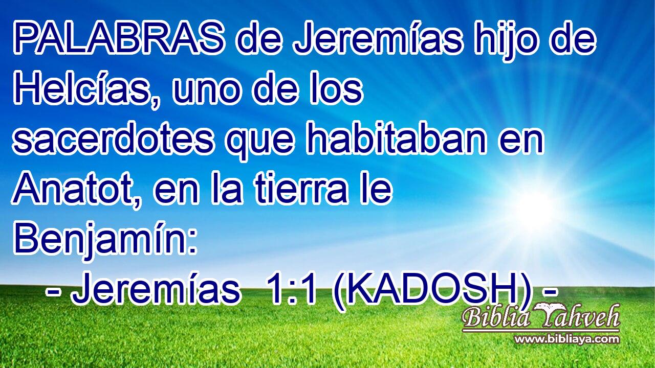  PALABRAS de Jeremías hijo de Helcías, uno de los sacerdotes que habitaban en Anatot, en la tierra le Benjamín: 