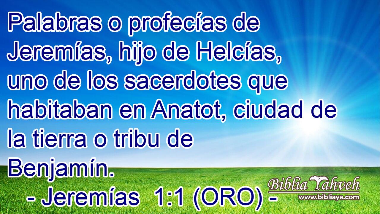  Palabras o profecías de Jeremías, hijo de Helcías, uno de los sacerdotes que habitaban en Anatot, ciudad de la tierra o tribu de Benjamín. 