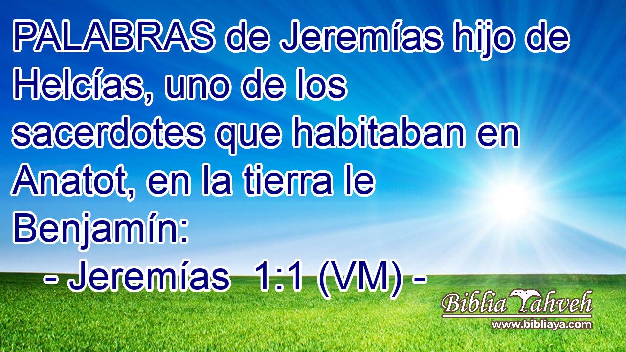  PALABRAS de Jeremías hijo de Helcías, uno de los sacerdotes que habitaban en Anatot, en la tierra le Benjamín: 